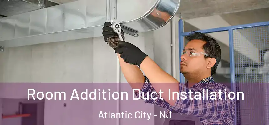 Room Addition Duct Installation Atlantic City - NJ